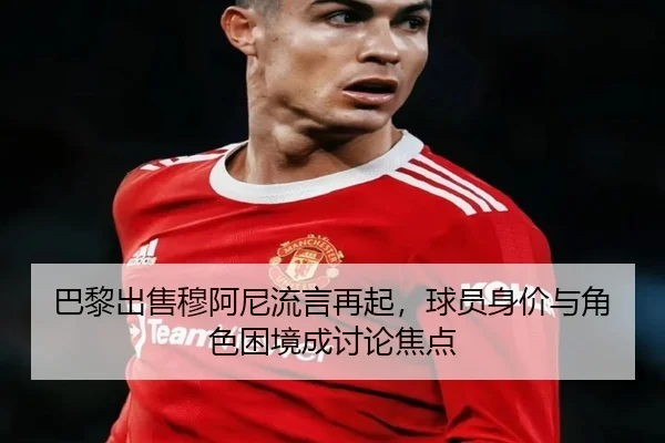 巴黎出售穆阿尼流言再起，球员身价与角色困境成讨论焦点